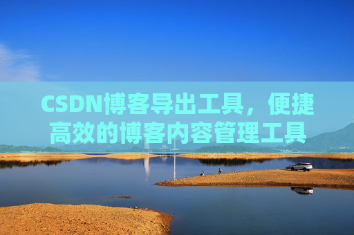 CSDN博客导出工具，便捷高效的博客内容管理工具